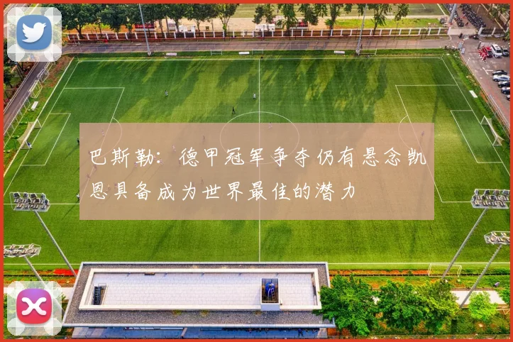 巴斯勒：德甲冠军争夺仍有悬念凯恩具备成为世界最佳的潜力