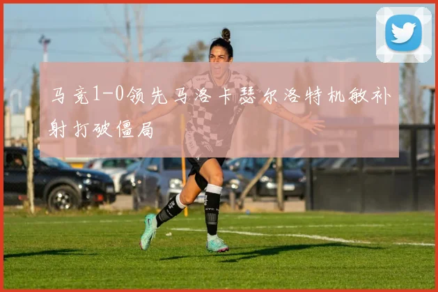 马竞1-0领先马洛卡瑟尔洛特机敏补射打破僵局