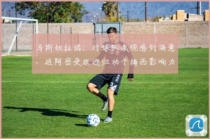 马斯切拉诺：对球队表现感到满意，迈阿密受欢迎归功于梅西影响力