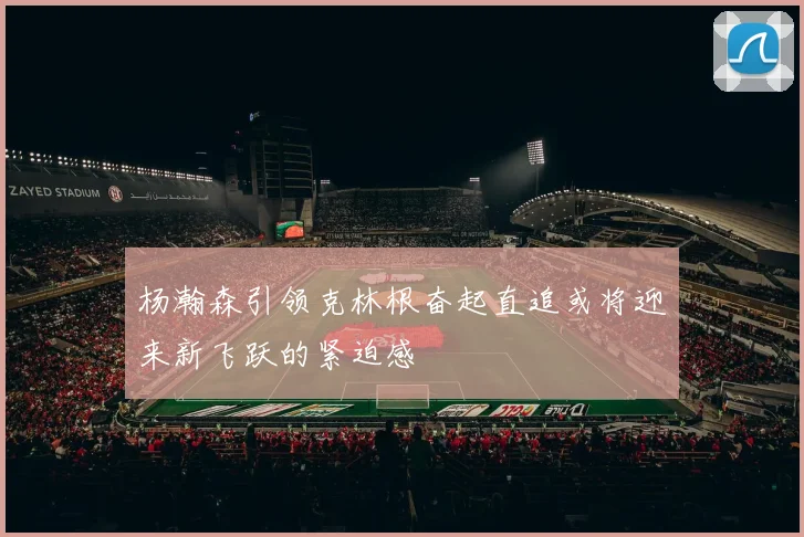 杨瀚森引领克林根奋起直追或将迎来新飞跃的紧迫感