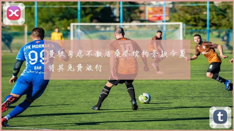 曼联考虑不激活桑乔续约条款今夏将其免费放行