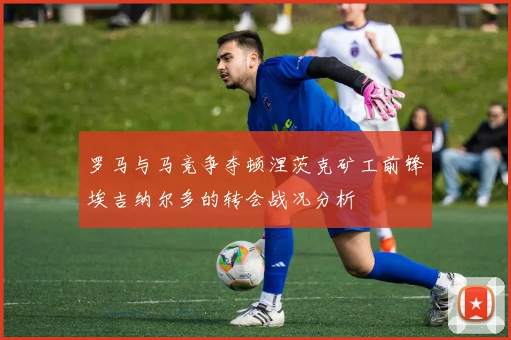 罗马与马竞争夺顿涅茨克矿工前锋埃吉纳尔多的转会战况分析