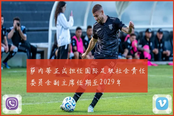 萨内蒂正式担任国际足联社会责任委员会副主席任期至2029年