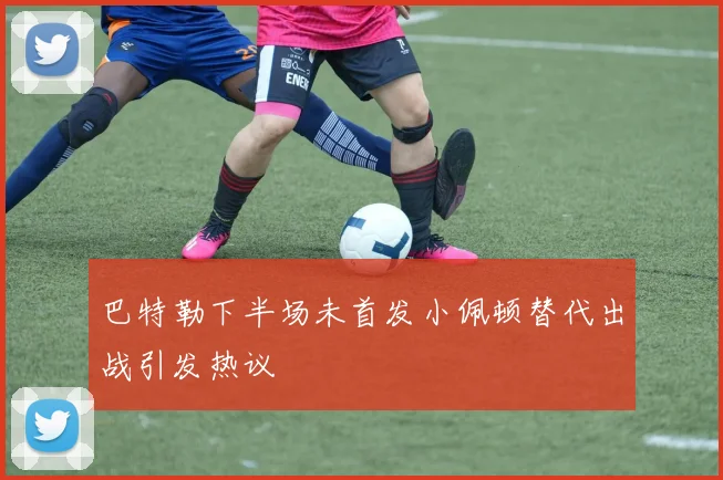 巴特勒下半场未首发小佩顿替代出战引发热议