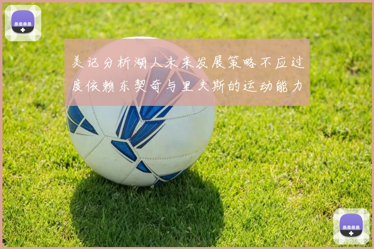 美记分析湖人未来发展策略不应过度依赖东契奇与里夫斯的运动能力不足