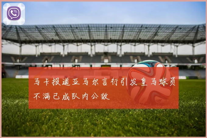 马卡报道亚马尔言行引发皇马球员不满已成队内公敌