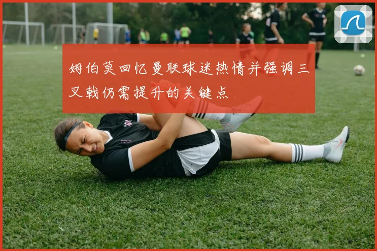 姆伯莫回忆曼联球迷热情并强调三叉戟仍需提升的关键点
