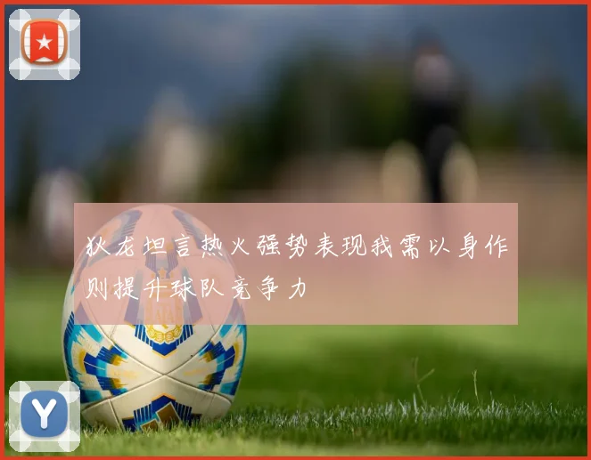 狄龙坦言热火强势表现我需以身作则提升球队竞争力