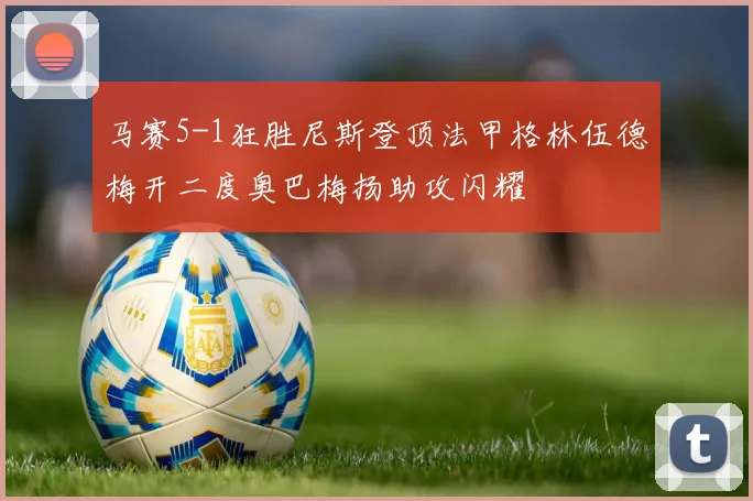 马赛5-1狂胜尼斯登顶法甲格林伍德梅开二度奥巴梅扬助攻闪耀
