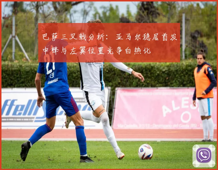 巴萨三叉戟分析：亚马尔稳居首发中锋与左翼位置竞争白热化
