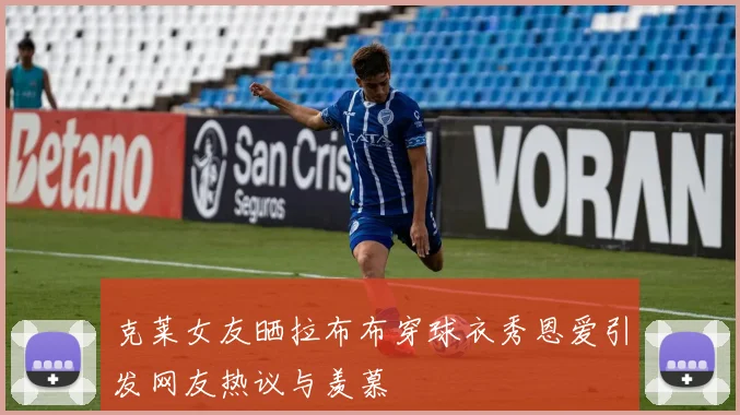 克莱女友晒拉布布穿球衣秀恩爱引发网友热议与羡慕