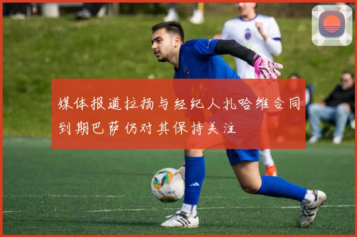 媒体报道拉扬与经纪人扎哈维合同到期巴萨仍对其保持关注