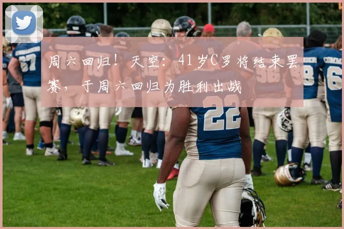 周六回归！天空：41岁C罗将结束罢赛，于周六回归为胜利出战
