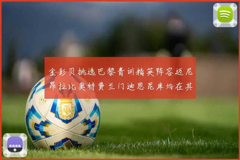 金彭贝挑选巴黎青训精英阵容迈尼昂拉比奥特费兰门迪恩昆库均在其中