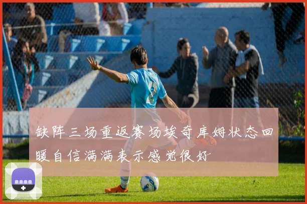 缺阵三场重返赛场埃奇库姆状态回暖自信满满表示感觉很好