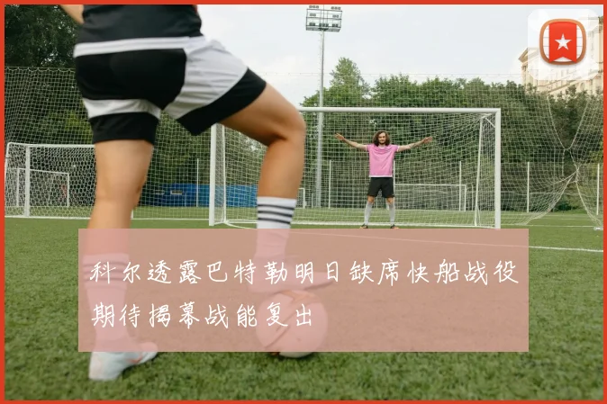 科尔透露巴特勒明日缺席快船战役期待揭幕战能复出
