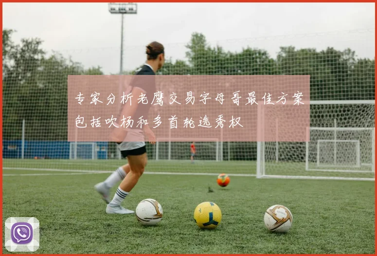专家分析老鹰交易字母哥最佳方案包括吹杨和多首轮选秀权