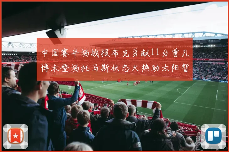 中国赛半场战报布克贡献11分曾凡博未登场托马斯状态火热助太阳暂时领先篮网