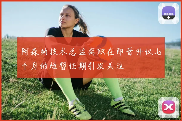 阿森纳技术总监离职在即晋升仅七个月的短暂任期引发关注