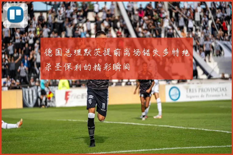 德国总理默茨提前离场错失多特绝杀圣保利的精彩瞬间