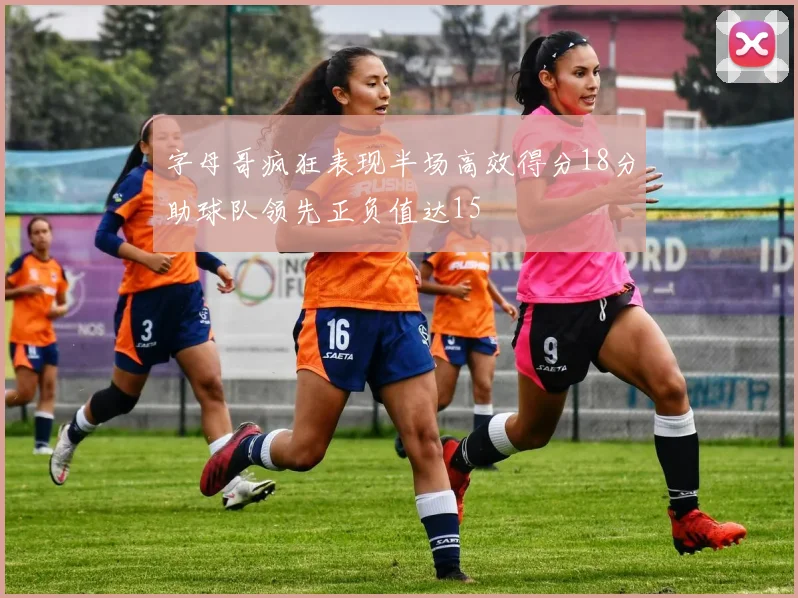 字母哥疯狂表现半场高效得分18分助球队领先正负值达15
