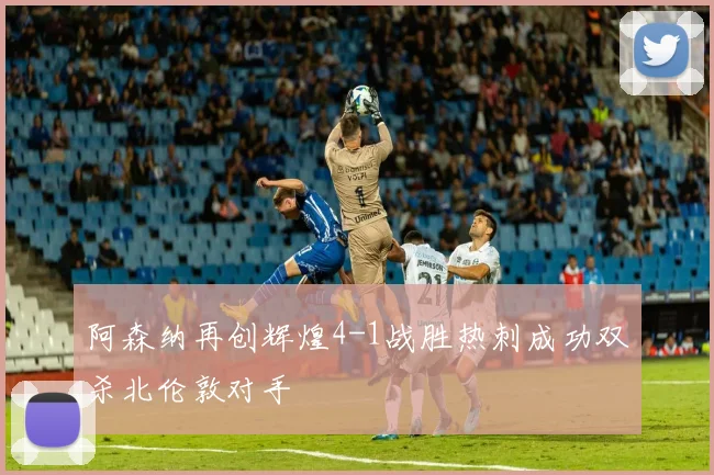 阿森纳再创辉煌4-1战胜热刺成功双杀北伦敦对手