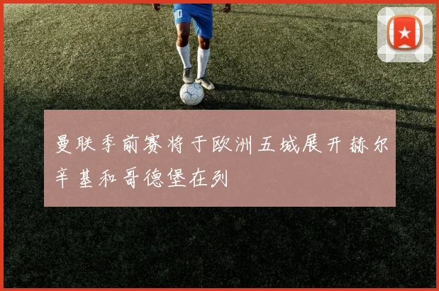 曼联季前赛将于欧洲五城展开赫尔辛基和哥德堡在列