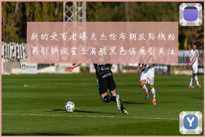 新的受害者曝光杰伦布朗发际线粉再引热议霍兰肩膀黑色伤痕引关注