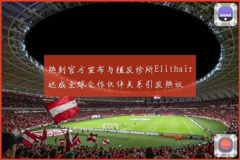 热刺官方宣布与植发诊所Elithair达成全球合作伙伴关系引发热议