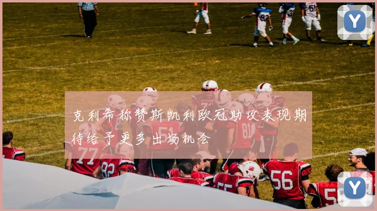 克利希称赞斯凯利欧冠助攻表现期待给予更多出场机会