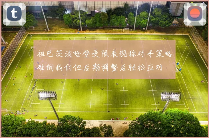 祖巴茨谈哈登受限表现称对手策略难倒我们但后期调整后轻松应对
