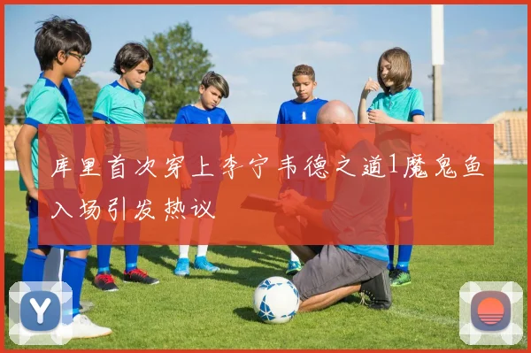 库里首次穿上李宁韦德之道1魔鬼鱼入场引发热议