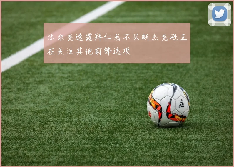 法尔克透露拜仁或不买断杰克逊正在关注其他前锋选项