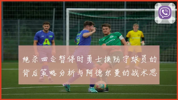 绝杀回合暂停时勇士换防守球员的背后策略分析与阿德尔曼的战术思考