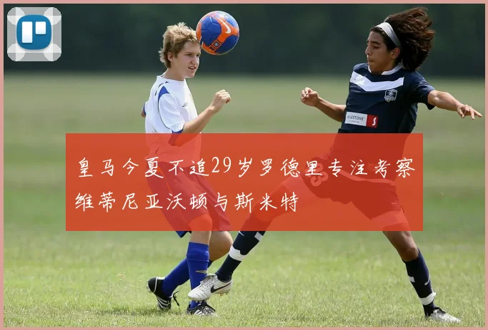 皇马今夏不追29岁罗德里专注考察维蒂尼亚沃顿与斯米特