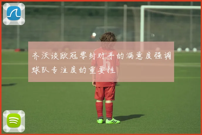 齐沃谈欧冠零封对手的满意度强调球队专注度的重要性